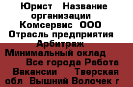 Юрист › Название организации ­ Комсервис, ООО › Отрасль предприятия ­ Арбитраж › Минимальный оклад ­ 25 000 - Все города Работа » Вакансии   . Тверская обл.,Вышний Волочек г.